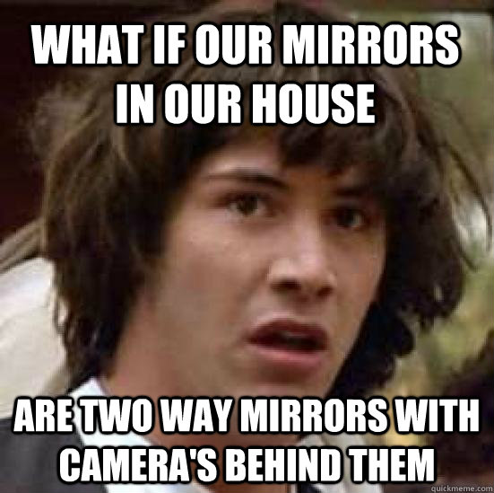What if our mirrors in our house Are two way mirrors with camera's behind them  conspiracy keanu