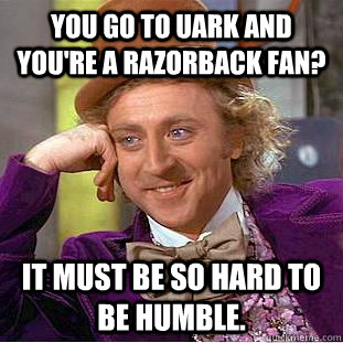 You go to Uark AND you're a Razorback fan?  It must be so hard to be humble.   Creepy Wonka