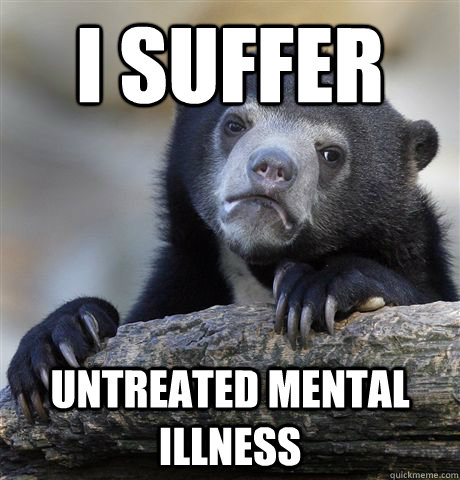 I suffer untreated mental illness  Confession Bear