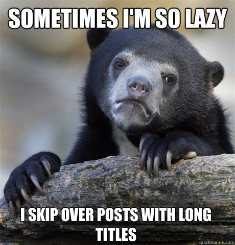 SOMETIMES I'M SO LAZY I SKIP OVER POSTS WITH LONG TITLES  Confession Bear
