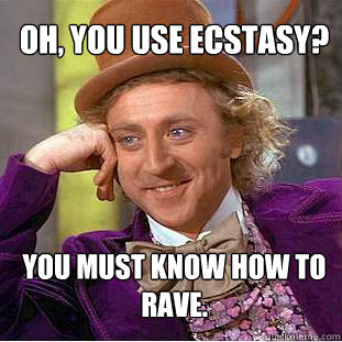 Oh, you use ecstasy? You must know how to rave.  Creepy Wonka