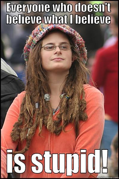EVERYONE WHO DOESN'T BELIEVE WHAT I BELIEVE IS STUPID! College Liberal
