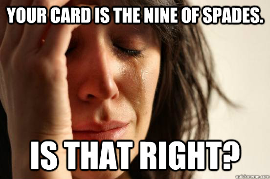 Your card is the nine of spades. Is that right?  First World Problems