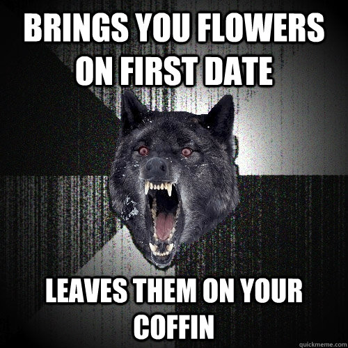brings you flowers on first date leaves them on your coffin  Insanity Wolf