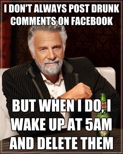 I don't always post drunk comments on facebook But when I do, I wake up at 5am and delete them  The Most Interesting Man In The World