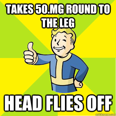 takes 50.mg round to the leg head flies off  Fallout new vegas
