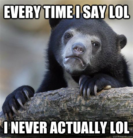 every time i say lol i never actually lol  Confession Bear