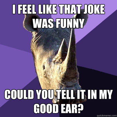 I feel like that joke was funny could you tell it in my good ear?  Sexually Oblivious Rhino