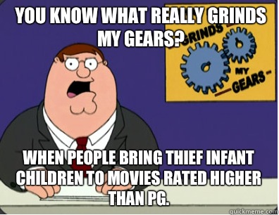 you know what really grinds my gears? When people bring thief infant children to movies rated higher than PG.   Grinds my gears