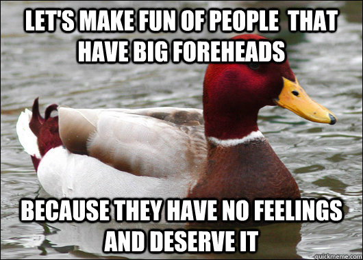 let's make fun of people  that have big foreheads because they have no feelings and deserve it  Malicious Advice Mallard