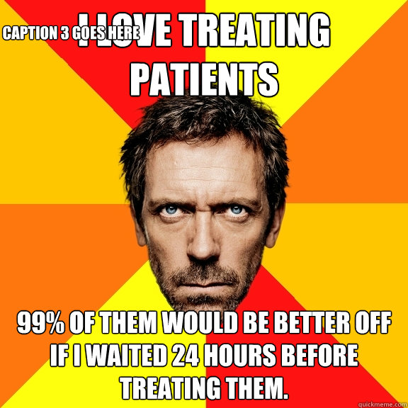 I love treating patients 99% of them would be better off if I waited 24 hours before treating them. Caption 3 goes here  Diagnostic House