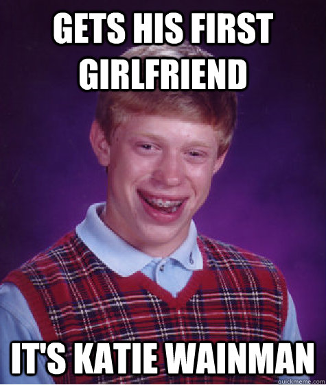Gets his first girlfriend  It's Katie Wainman  Bad Luck Brian