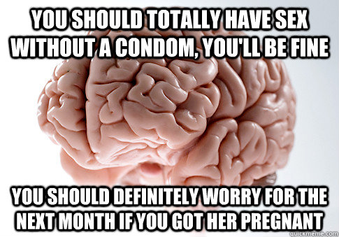 You should totally have sex without a condom, you'll be fine You should definitely worry for the next month if you got her pregnant  Scumbag Brain