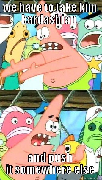 WE HAVE TO TAKE KIM KARDASHIAN  AND PUSH IT SOMEWHERE ELSE Push it somewhere else Patrick