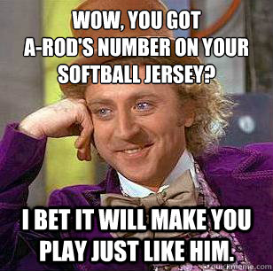 Wow, you got 
A-Rod's number on your softball jersey? I bet it will make you play just like him.  Condescending Wonka