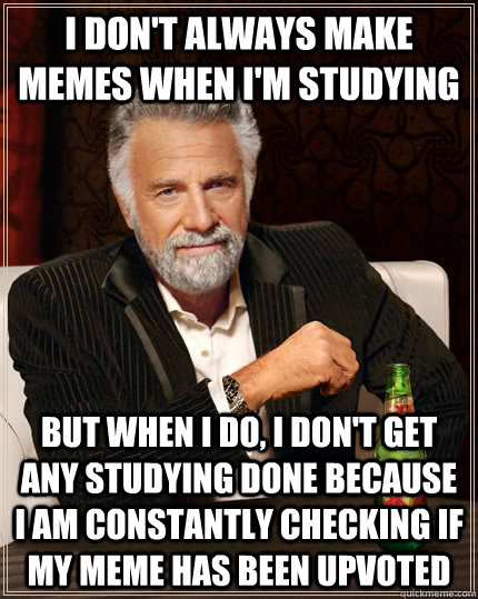 I don't always make memes when I'm studying but when I do, I don't get any studying done because I am constantly checking if my meme has been upvoted  The Most Interesting Man In The World