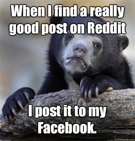 When I find a really good post on Reddit I post it to my Facebook.   Confession Bear