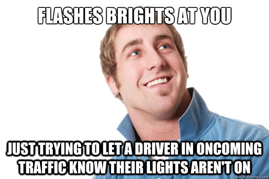 Flashes brights at you Just trying to let a driver in oncoming traffic know their lights aren't on  Misunderstood D-Bag