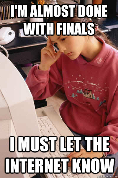 I'm almost done with finals i must let the internet know - I'm almost done with finals i must let the internet know  I must let the internet know
