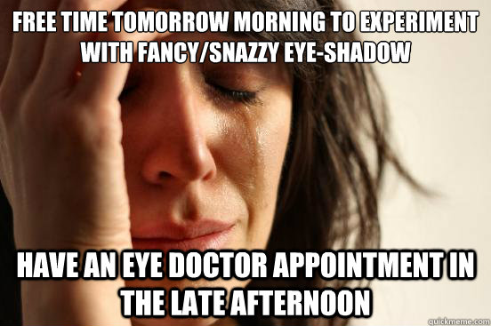 Free time tomorrow morning to experiment with fancy/snazzy eye-shadow   Have an eye doctor appointment in the late afternoon - Free time tomorrow morning to experiment with fancy/snazzy eye-shadow   Have an eye doctor appointment in the late afternoon  First World Problems