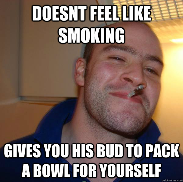 Doesnt feel like smoking gives you his bud to pack a bowl for yourself - Doesnt feel like smoking gives you his bud to pack a bowl for yourself  Misc