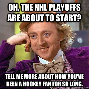 Oh, the NHL playoffs are about to start? Tell me more about how you've been a hockey fan for so long.  Condescending Wonka