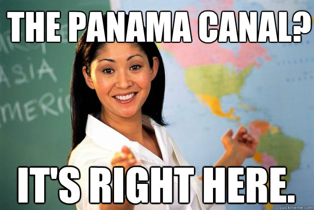 The Panama Canal? It's right here. - The Panama Canal? It's right here.  Unhelpful High School Teacher
