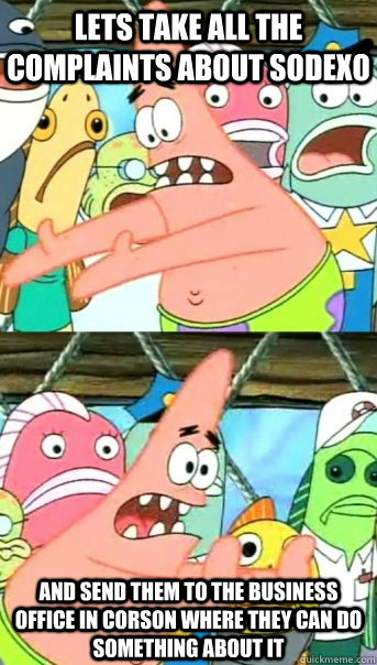Lets take all the complaints about Sodexo and send them to the business office in Corson where they can do something about it  Push it somewhere else Patrick