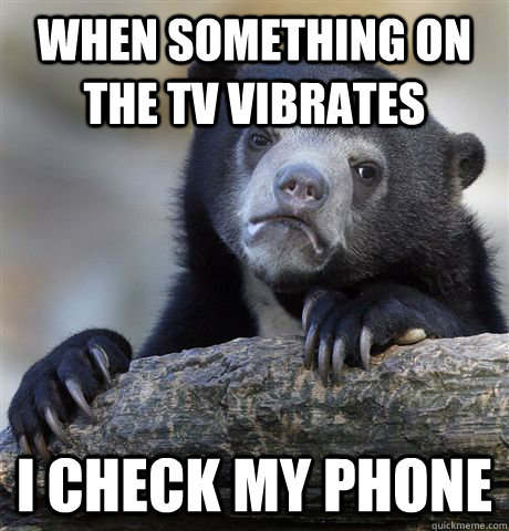 when something on the tv vibrates  i check my phone  Confession Bear