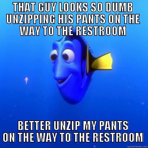 THAT GUY LOOKS SO DUMB UNZIPPING HIS PANTS ON THE WAY TO THE RESTROOM BETTER UNZIP MY PANTS ON THE WAY TO THE RESTROOM dory