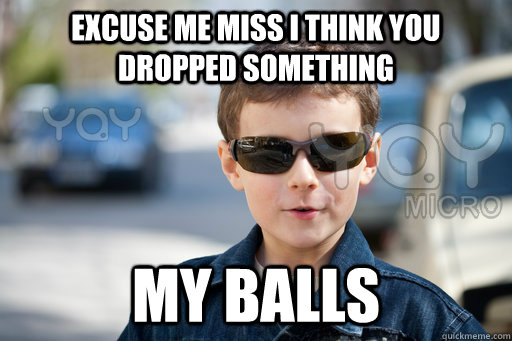 Excuse me miss I think you dropped something My balls - Excuse me miss I think you dropped something My balls  Pick Up Line Kid