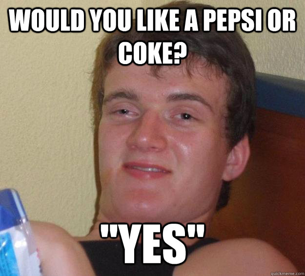 Would you like a Pepsi or coke? 