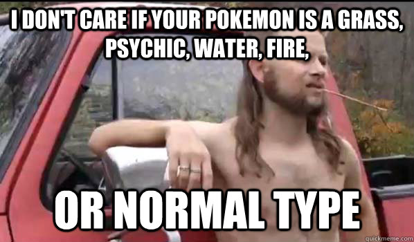I don't care if your pokemon is a grass, psychic, water, fire, or normal type  Almost Politically Correct Redneck