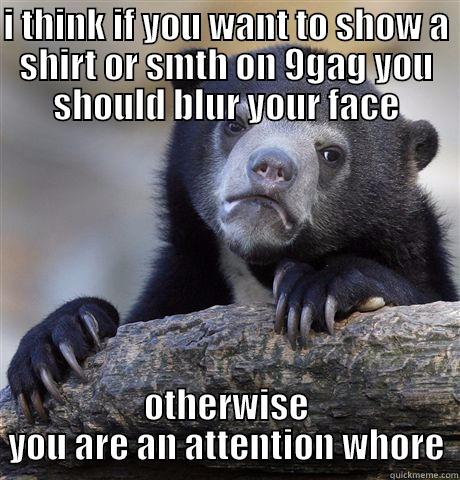 hahaha lol  - I THINK IF YOU WANT TO SHOW A SHIRT OR SMTH ON 9GAG YOU SHOULD BLUR YOUR FACE OTHERWISE YOU ARE AN ATTENTION WHORE Confession Bear