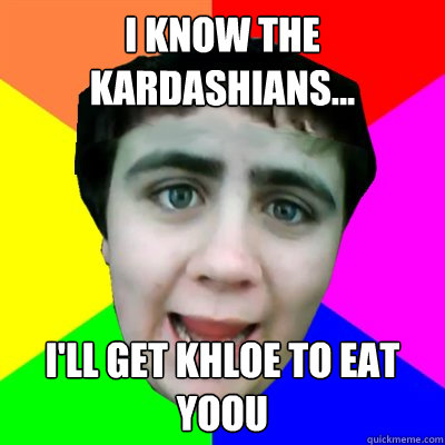 I know the kardashians... I'll Get khloe to eat yoou  Jared Milton