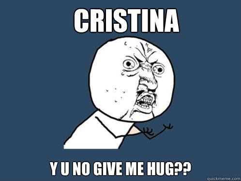 Cristina y u no give me hug??  Y U No