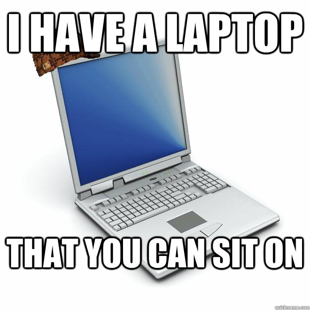 I have a laptop that you can sit on  Scumbag computer