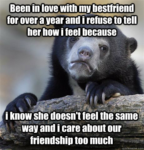 Been in love with my bestfriend for over a year and i refuse to tell her how i feel because  i know she doesn't feel the same way and i care about our friendship too much  Confession Bear