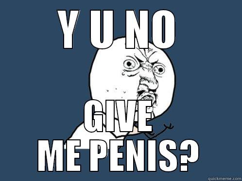 Y U NO GIVE ME - Y U NO GIVE ME PENIS? Y U No
