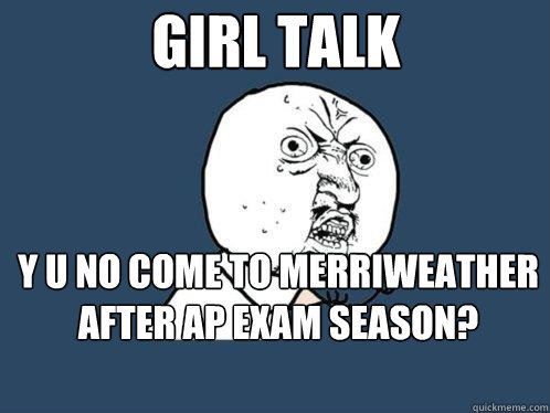 GIRL TALK Y U NO come to merriweather after AP exam season?  Y U No