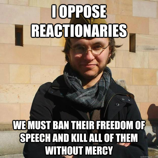 I OPPOSE REACTIONARIES WE MUST BAN THEIR FREEDOM OF SPEECH AND KILL ALL OF THEM WITHOUT MERCY - I OPPOSE REACTIONARIES WE MUST BAN THEIR FREEDOM OF SPEECH AND KILL ALL OF THEM WITHOUT MERCY  HYPOCRITICAL NEOCOMMUNIST