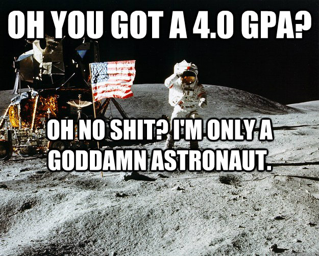 Oh you got a 4.0 gpa? Oh no shit? I'm only a goddamn astronaut.   Unimpressed Astronaut