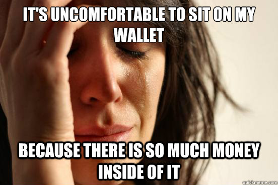 It's uncomfortable to sit on my wallet because there is so much money inside of it  First World Problems