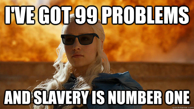 I've got 99 problems and slavery is number one - I've got 99 problems and slavery is number one  Daenerys Targaryen
