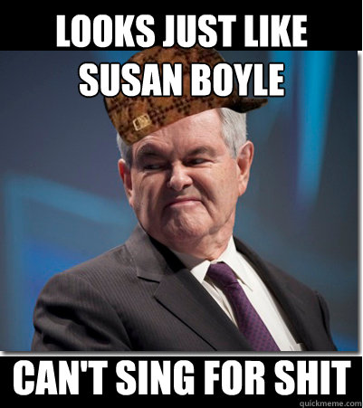 looks just like susan boyle can't sing for shit - looks just like susan boyle can't sing for shit  Scumbag Gingrich