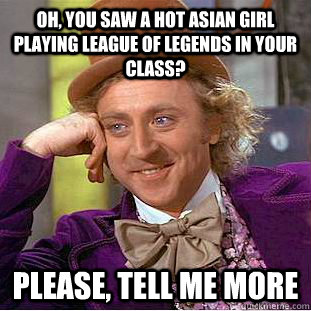Oh, you saw a hot asian girl playing League of Legends in your class? Please, tell me more  Condescending Wonka