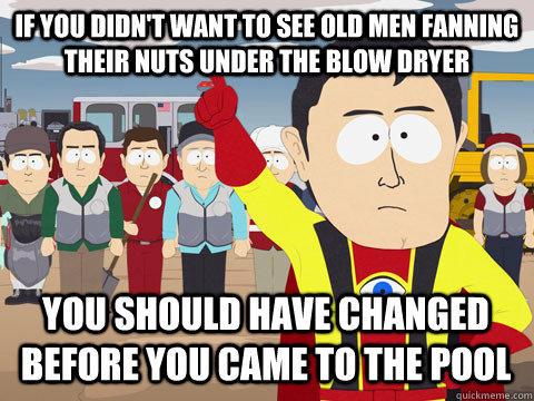 If you didn't want to see old men fanning their nuts under the blow dryer You should have changed before you came to the pool  Captain Hindsight