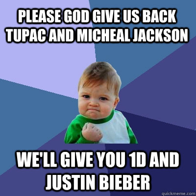 Please God give us back Tupac and Micheal Jackson we'll give you 1D and Justin Bieber  Success Kid