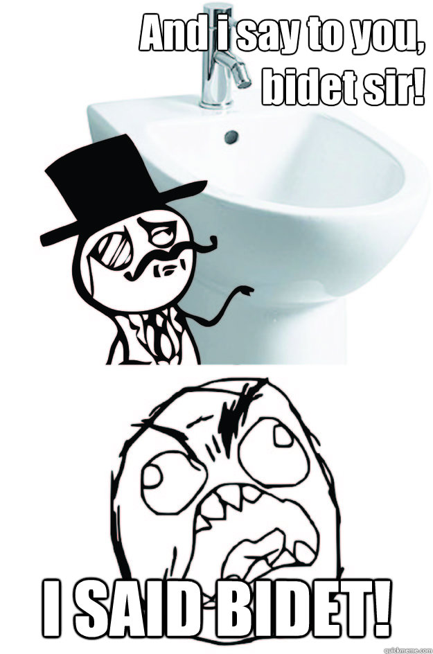And i say to you, bidet sir! I SAID BIDET! BIDET SIR! quickmeme