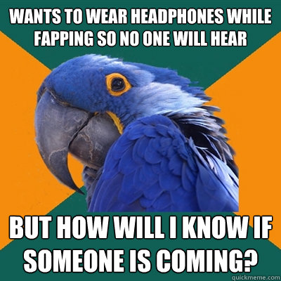 Wants to wear headphones while fapping so no one will hear But How will I know if someone is coming?  Paranoid Parrot